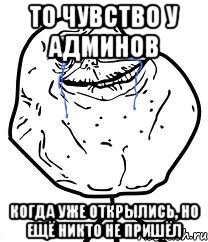 то чувство у админов когда уже открылись, но ещё никто не пришёл