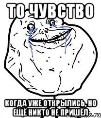 то чувство когда уже открылись, но ещё никто не пришёл