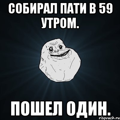 собирал пати в 59 утром. пошел один., Мем Forever Alone