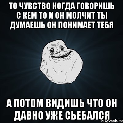 то чувство когда говоришь с кем то и он молчит ты думаешь он понимает тебя а потом видишь что он давно уже сьебался, Мем Forever Alone