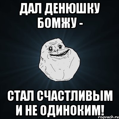 дал денюшку бомжу - стал счастливым и не одиноким!, Мем Forever Alone