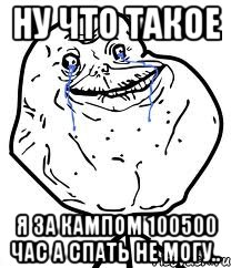 ну что такое я за кампом 100500 час а спать не могу..