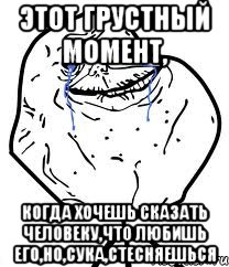 этот грустный момент, когда хочешь сказать человеку,что любишь его,но,сука,стесняешься, Мем Forever Alone