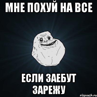 мне похуй на все если заебут зарежу, Мем Forever Alone