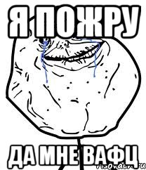я пожру да мне вафц