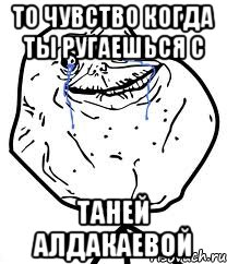 то чувство когда ты ругаешься с таней алдакаевой