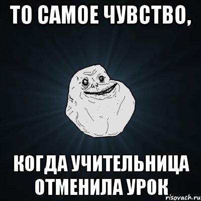 то самое чувство, когда учительница отменила урок, Мем Forever Alone