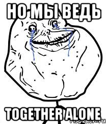 но мы ведь together alone