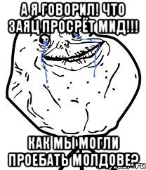 а я говорил! что заяц просрёт мид!!! как мы могли проебать молдове?