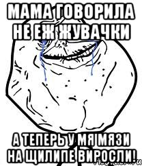 мама говорила не еж жувачки а теперь у мя мязи на щилипе виросли!
