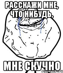 расскажи мне, что нибудь, мне скучно