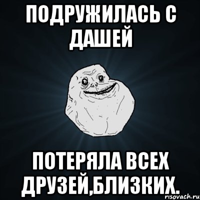 подружилась с дашей потеряла всех друзей,близких., Мем Forever Alone