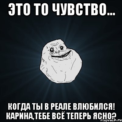 это то чувство... когда ты в реале влюбился! карина,тебе всё теперь ясно?, Мем Forever Alone