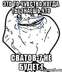это то чувство,когда ты знаешь,что сватов-7 не будет:(, Мем Forever Alone
