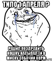 типо 1 апреля ? решил поздравить кошку насыпал ей в миску собачий корм, Мем Forever Alone