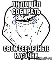 он пошёл собирать свои сердечные кусочки