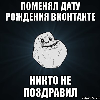 поменял дату рождения вконтакте никто не поздравил, Мем Forever Alone