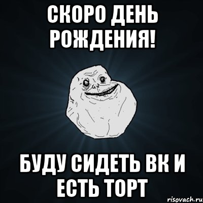 скоро день рождения! буду сидеть вк и есть торт, Мем Forever Alone