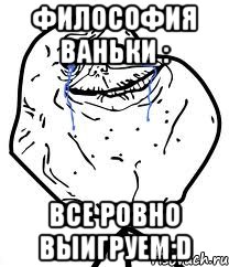 философия ваньки : все ровно выигруем:d