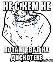 не с кем не потанцевал на дискотеке