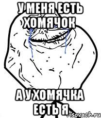 у меня есть хомячок а у хомячка есть я