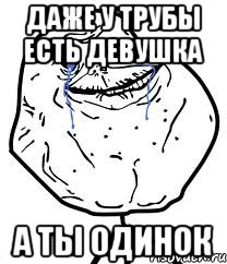даже у трубы есть девушка а ты одинок
