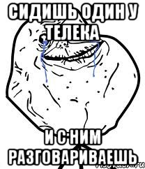 сидишь один у телека и с ним разговариваешь