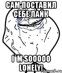 сам поставил себе лайк i`m sooooo lonely!
