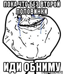 пока что без второй половинки иди обниму