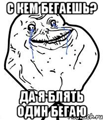 с кем бегаешь? да я блять один бегаю