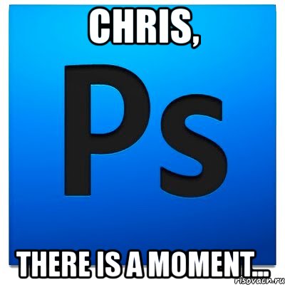 chris, there is a moment..., Мем фотошоп