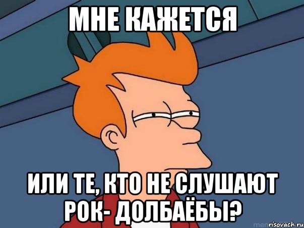 мне кажется или те, кто не слушают рок- долбаёбы?, Мем  Фрай (мне кажется или)