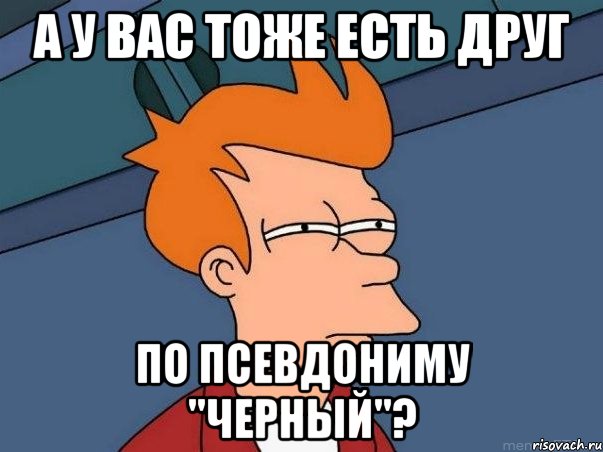 а у вас тоже есть друг по псевдониму "черный"?, Мем  Фрай (мне кажется или)