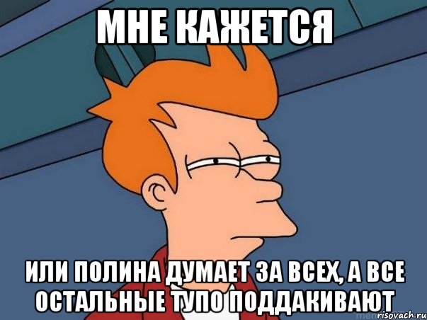 мне кажется или полина думает за всех, а все остальные тупо поддакивают, Мем  Фрай (мне кажется или)