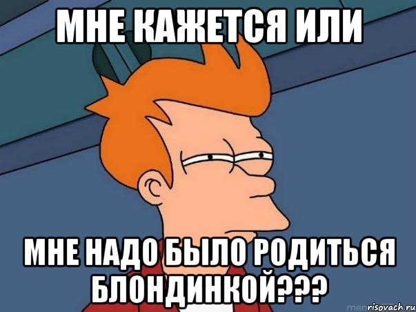 мне кажется или мне надо было родиться блондинкой???, Мем  Фрай (мне кажется или)