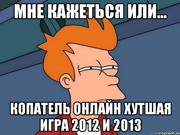 мне кажеться или... копатель онлайн хутшая игра 2012 и 2013, Мем  Фрай (мне кажется или)