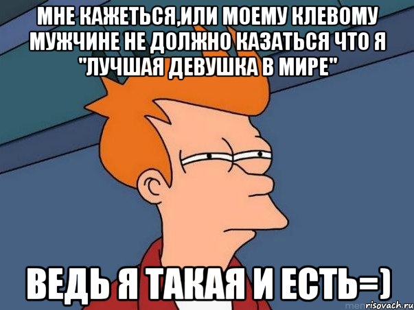 мне кажеться,или моему клевому мужчине не должно казаться что я "лучшая девушка в мире" ведь я такая и есть=), Мем  Фрай (мне кажется или)