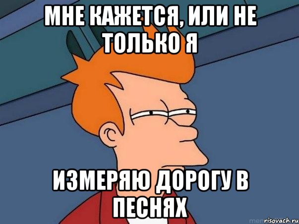 мне кажется, или не только я измеряю дорогу в песнях, Мем  Фрай (мне кажется или)