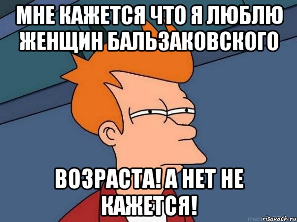 мне кажется что я люблю женщин бальзаковского возраста! а нет не кажется!, Мем  Фрай (мне кажется или)