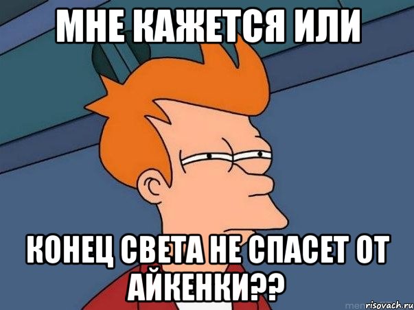 мне кажется или конец света не спасет от айкенки??, Мем  Фрай (мне кажется или)