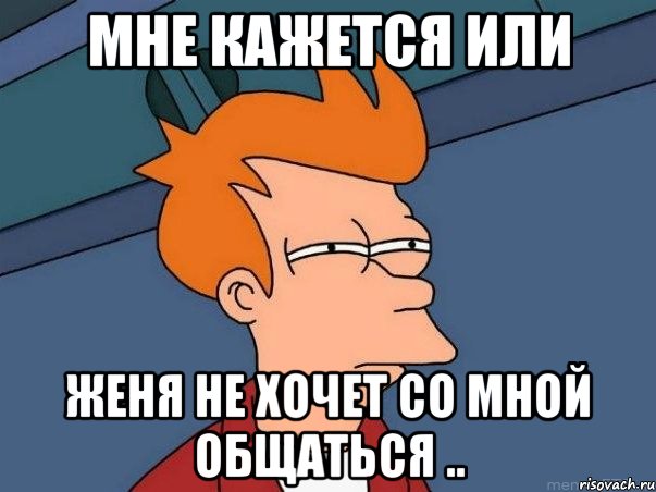 мне кажется или женя не хочет со мной общаться .., Мем  Фрай (мне кажется или)