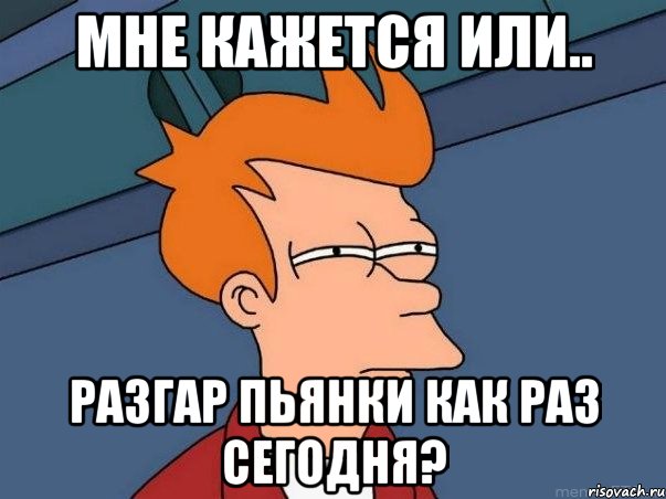 мне кажется или.. разгар пьянки как раз сегодня?, Мем  Фрай (мне кажется или)