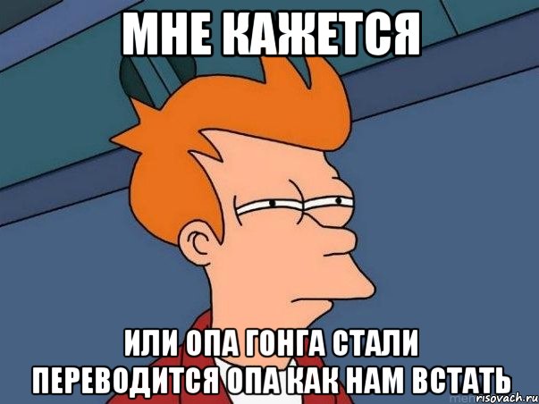 мне кажется или опа гонга стали переводится опа как нам встать, Мем  Фрай (мне кажется или)