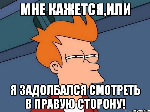 мне кажется,или я задолбался смотреть в правую сторону!, Мем  Фрай (мне кажется или)