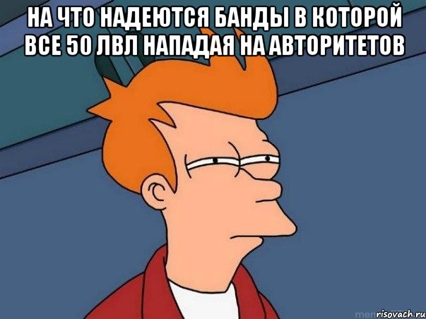 на что надеются банды в которой все 50 лвл нападая на авторитетов , Мем  Фрай (мне кажется или)