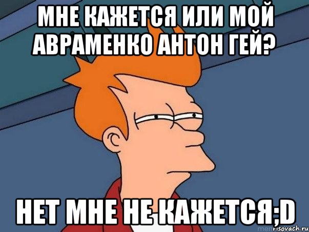 мне кажется или мой авраменко антон гей? нет мне не кажется;d, Мем  Фрай (мне кажется или)