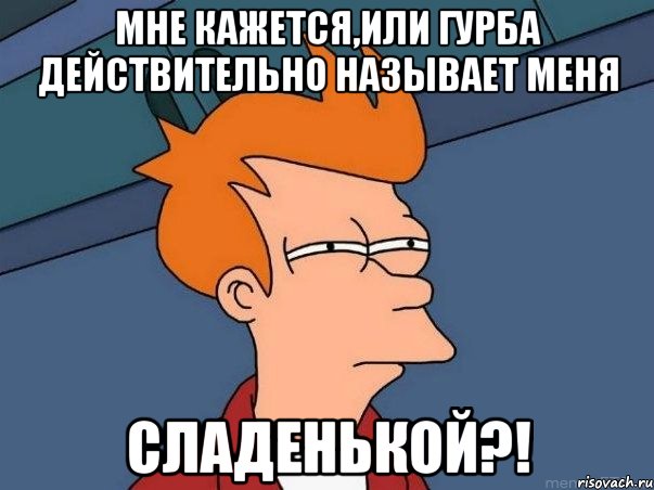 мне кажется,или гурба действительно называет меня сладенькой?!, Мем  Фрай (мне кажется или)