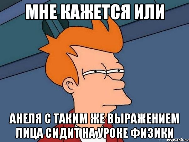 мне кажется или анеля с таким же выражением лица сидит на уроке физики, Мем  Фрай (мне кажется или)