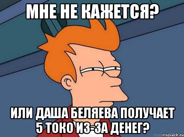 мне не кажется? или даша беляева получает 5 токо из-за денег?, Мем  Фрай (мне кажется или)