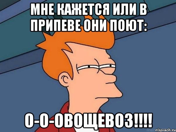 мне кажется или в припеве они поют: о-о-овощевоз!!!, Мем  Фрай (мне кажется или)